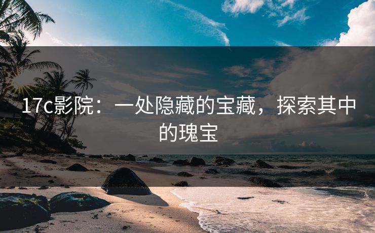 17c影院：一处隐藏的宝藏，探索其中的瑰宝