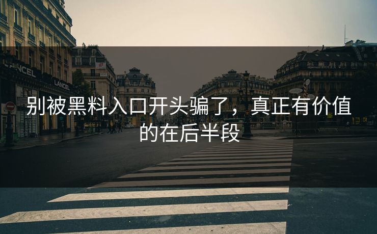 别被黑料入口开头骗了,真正有价值的在后半段 第1张 别被黑料入口开头骗了,真正有价值的在后半段 第1张