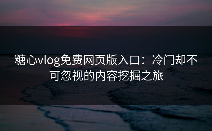 糖心vlog免费网页版入口：冷门却不可忽视的内容挖掘之旅  第1张