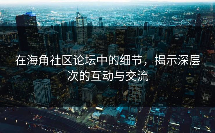 在海角社区论坛中的细节，揭示深层次的互动与交流  第1张