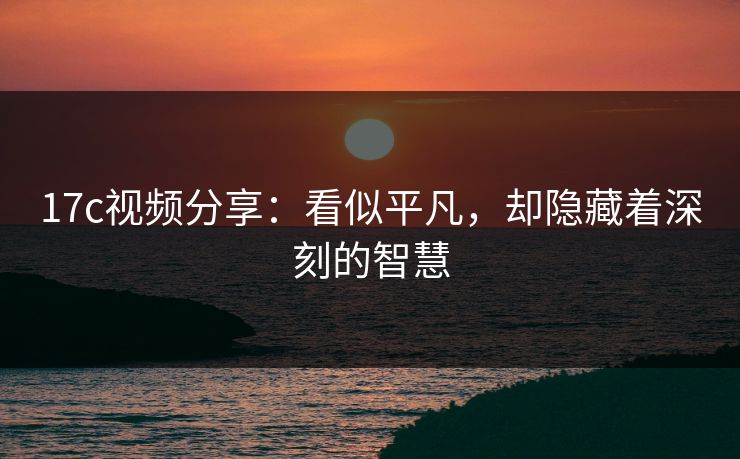 17c视频分享：看似平凡，却隐藏着深刻的智慧