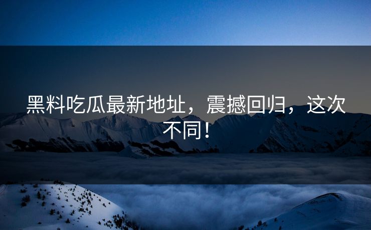 黑料吃瓜最新地址，震撼回归，这次不同！  第1张