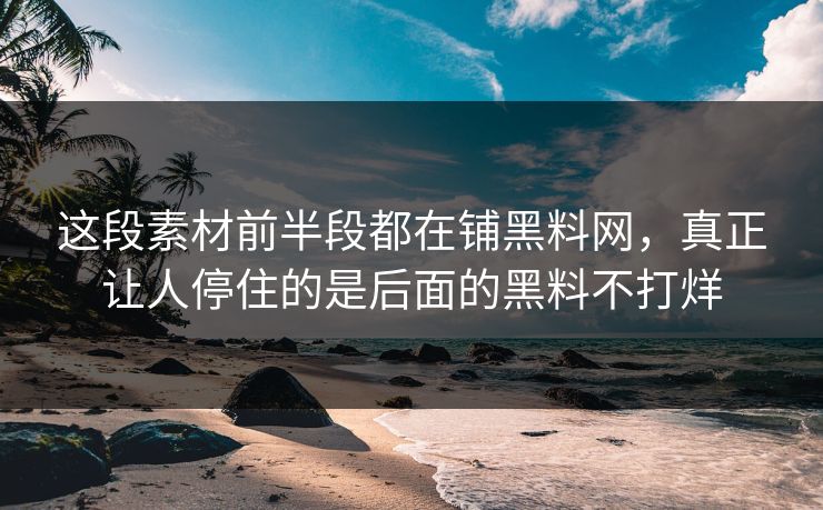 这段素材前半段都在铺黑料网，真正让人停住的是后面的黑料不打烊