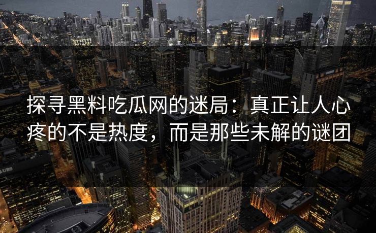 探寻黑料吃瓜网的迷局:真正让人心疼的不是热度,而是那些未解的谜团 第1张 探寻黑料吃瓜网的迷局:真正让人心疼的不是热度,而是那些未解的谜团 第1张