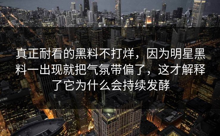 真正耐看的黑料不打烊，因为明星黑料一出现就把气氛带偏了，这才解释了它为什么会持续发酵  第1张