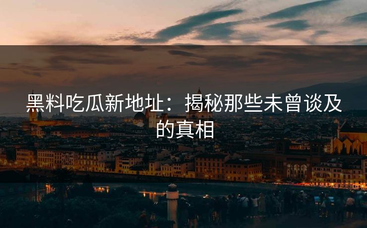 黑料吃瓜新地址：揭秘那些未曾谈及的真相
