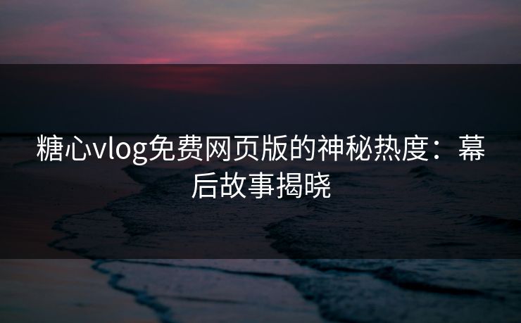 糖心vlog免费网页版的神秘热度：幕后故事揭晓  第1张