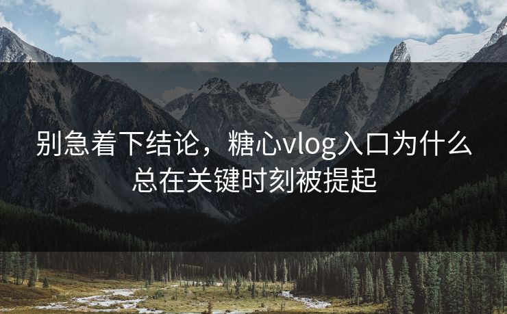 别急着下结论，糖心vlog入口为什么总在关键时刻被提起  第1张