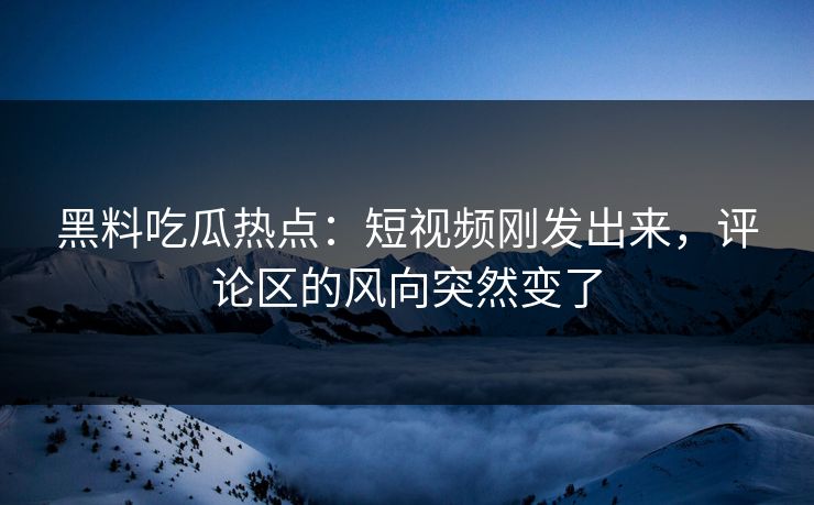 黑料吃瓜热点:短视频刚发出来,评论区的风向突然变了 第1张 黑料吃瓜热点:短视频刚发出来,评论区的风向突然变了 第1张