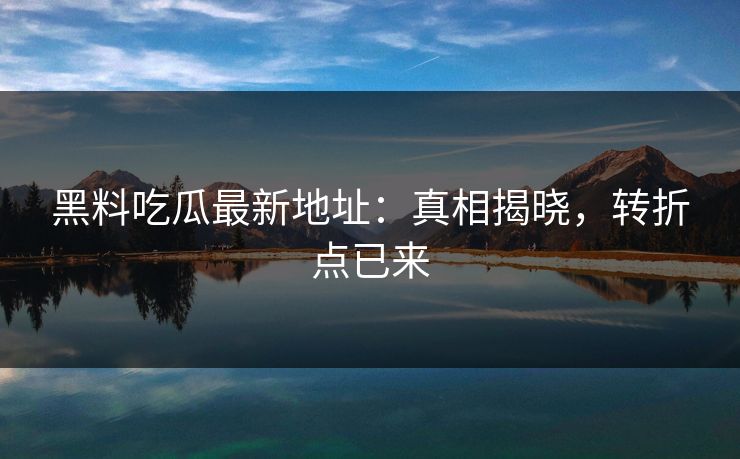 黑料吃瓜最新地址:真相揭晓,转折点已来 第1张 黑料吃瓜最新地址:真相揭晓,转折点已来 第1张