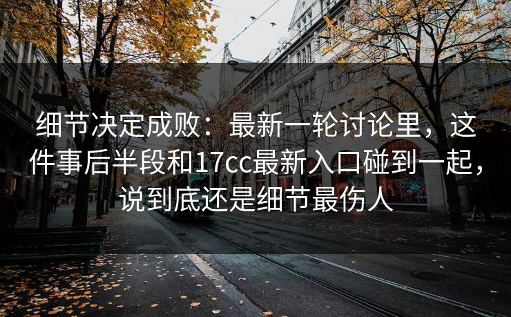 细节决定成败：最新一轮讨论里，这件事后半段和17cc最新入口碰到一起，说到底还是细节最伤人  第1张