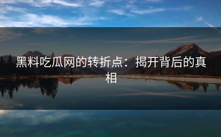 黑料吃瓜网的转折点：揭开背后的真相  第1张
