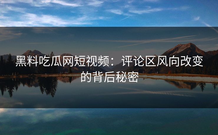 黑料吃瓜网短视频：评论区风向改变的背后秘密  第1张