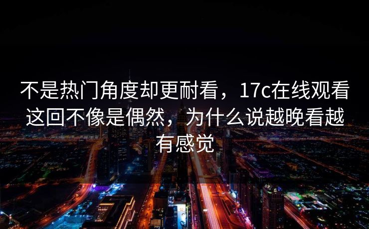 不是热门角度却更耐看，17c在线观看这回不像是偶然，为什么说越晚看越有感觉  第1张