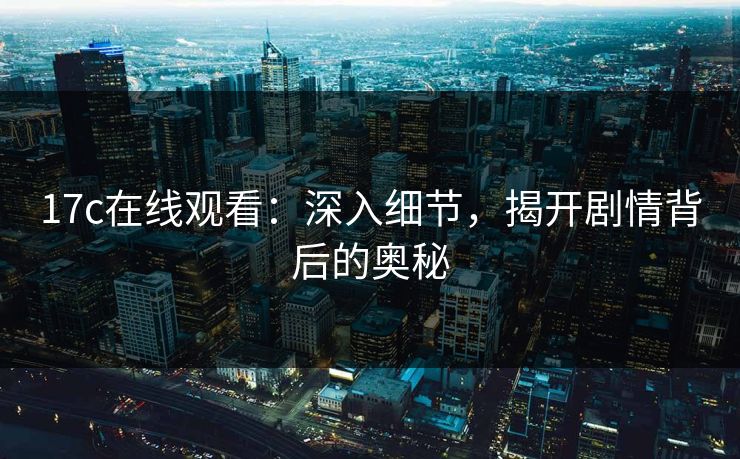 17c在线观看：深入细节，揭开剧情背后的奥秘